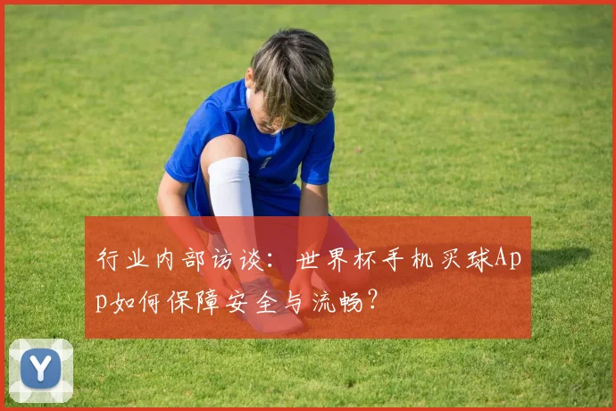 行业内部访谈：世界杯手机买球App如何保障安全与流畅？