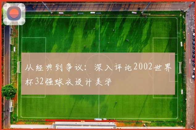 从经典到争议:深入评论2002世界杯32强球衣设计美学