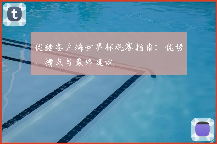 优酷客户端世界杯观赛指南：优势、槽点与最终建议