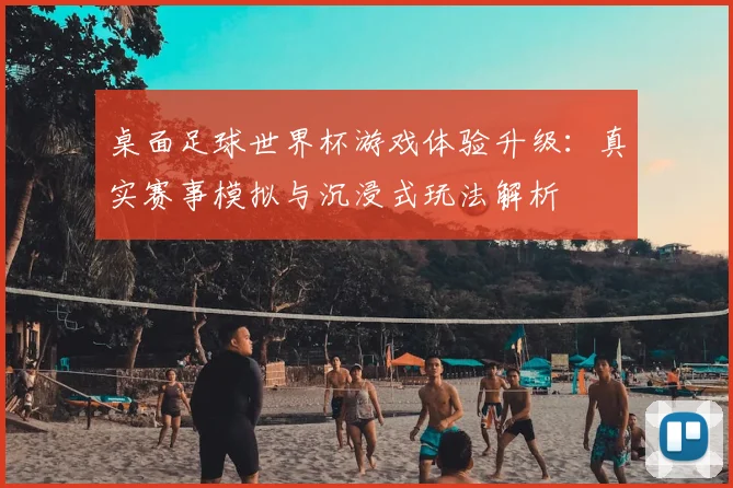桌面足球世界杯游戏体验升级:真实赛事模拟与沉浸式玩法解析