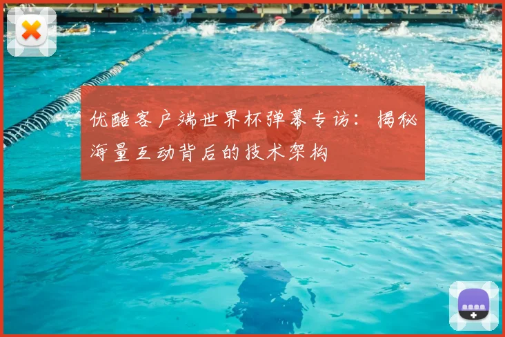 优酷客户端世界杯弹幕专访:揭秘海量互动背后的技术架构