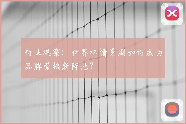 行业观察：世界杯情景剧如何成为品牌营销新阵地？