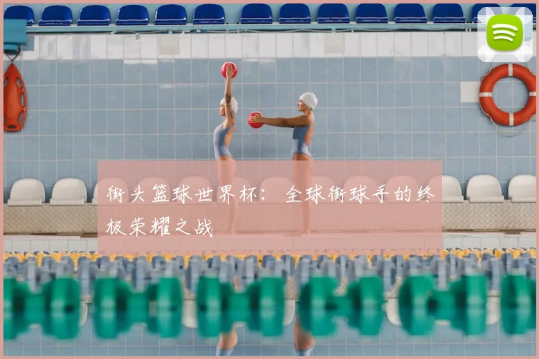 街头篮球世界杯：全球街球手的终极荣耀之战