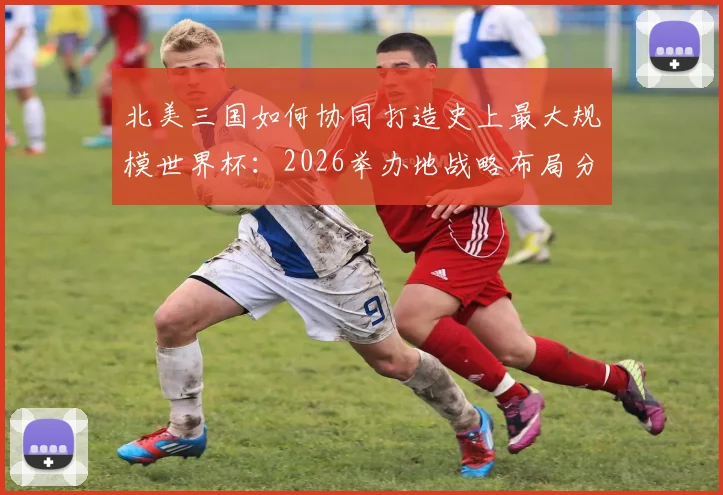 北美三国如何协同打造史上最大规模世界杯：2026举办地战略布局分析