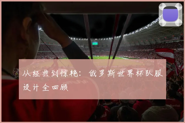 从经典到惊艳：俄罗斯世界杯队服设计全回顾