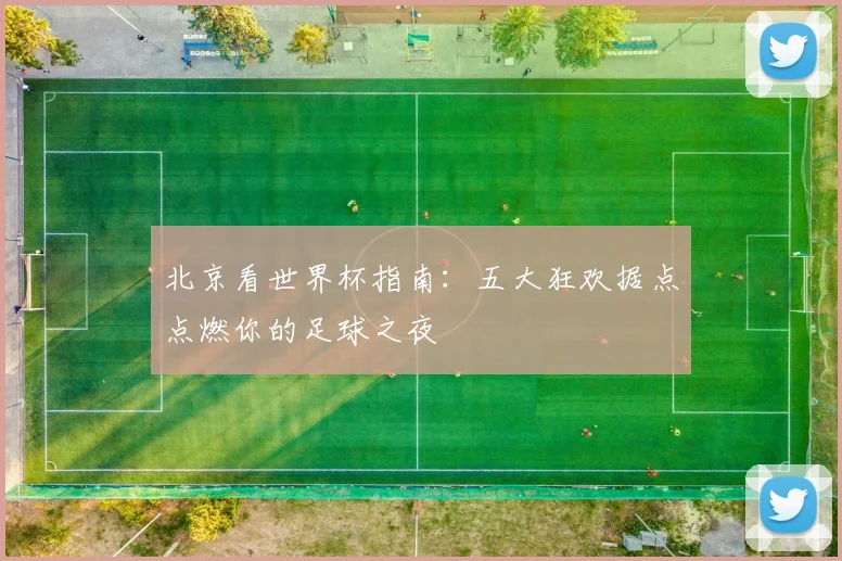 北京看世界杯指南：五大狂欢据点点燃你的足球之夜