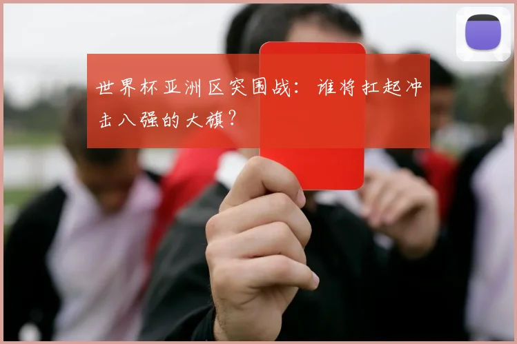 世界杯亚洲区突围战:谁将扛起冲击八强的大旗?