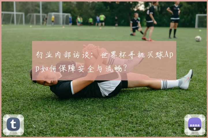 行业内部访谈：世界杯手机买球App如何保障安全与流畅？