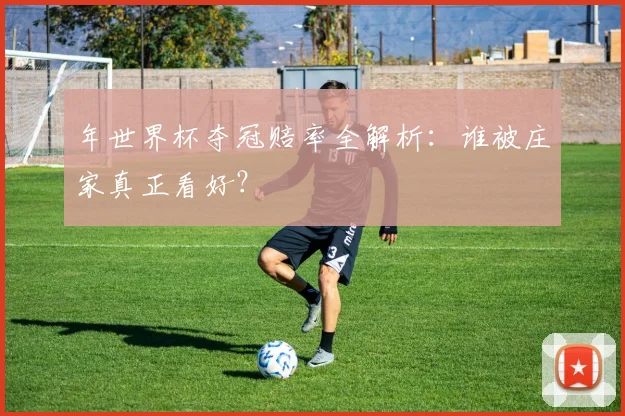 年世界杯夺冠赔率全解析:谁被庄家真正看好?