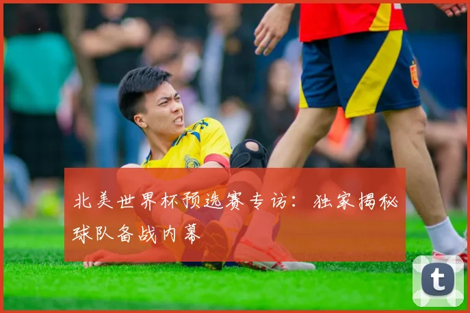 北美世界杯预选赛专访：独家揭秘球队备战内幕